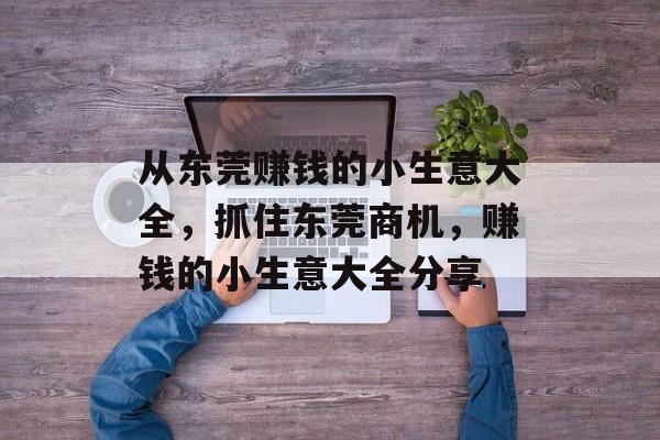 从东莞赚钱的小生意大全,抓住东莞商机,赚钱的小生意大全分享 从东莞赚钱的小生意大全,抓住东莞商机,赚钱的小生意大全分享