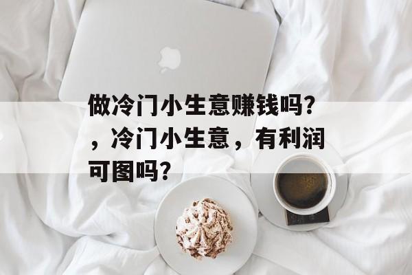 做冷门小生意赚钱吗?,冷门小生意,有利润可图吗? 做冷门小生意赚钱吗?,冷门小生意,有利润可图吗?