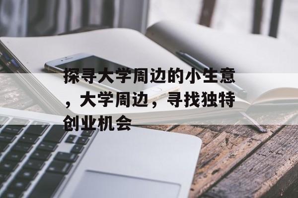 探寻大学周边的小生意,大学周边,寻找独特创业机会 探寻大学周边的小生意,大学周边,寻找独特创业机会
