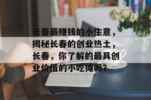长春最赚钱的小生意,揭秘长春的创业热土,长春,你了解的最具创业价值的小吃摊吗? 长春最赚钱的小生意,揭秘长春的创业热土,长春,你了解的最具创业价值的小吃摊吗?
