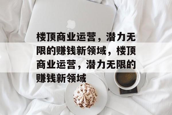 楼顶商业运营,潜力无限的赚钱新领域,楼顶商业运营,潜力无限的赚钱新领域 楼顶商业运营,潜力无限的赚钱新领域,楼顶商业运营,潜力无限的赚钱新领域