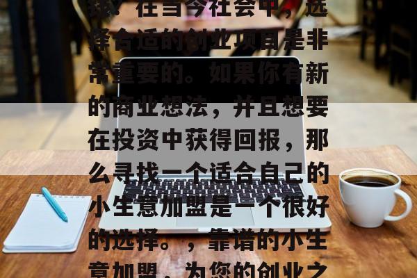什么小生意加盟可靠赚钱?在当今社会中,选择合适的创业项目是非常重要的。如果你有新的商业想法,并且想要在投资中获得回报,那么寻找一个适合自己的小生意加盟是一个很好的选择。,靠谱的小生意加盟,为您的创业之路助力 什么小生意加盟可靠赚钱?在当今社会中,选择合适的创业项目是非常重要的。如果你有新的商业想法,并且想要在投资中获得回报,那么寻找一个适合自己的小生意加盟是一个很好的选择。,靠谱的小生意加盟,为您的创业之路助力