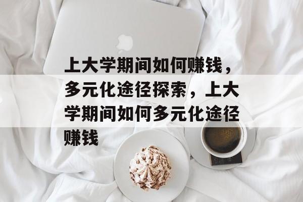 上大学期间如何赚钱,多元化途径探索,上大学期间如何多元化途径赚钱 上大学期间如何赚钱,多元化途径探索,上大学期间如何多元化途径赚钱