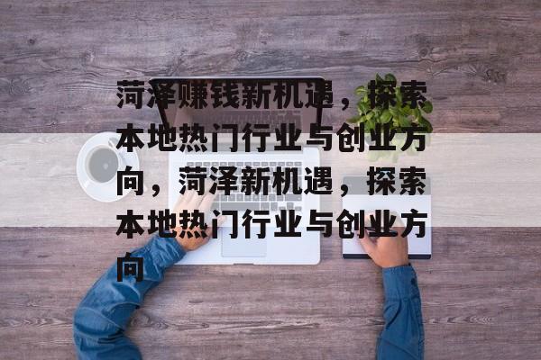菏泽赚钱新机遇,探索本地热门行业与创业方向,菏泽新机遇,探索本地热门行业与创业方向 菏泽赚钱新机遇,探索本地热门行业与创业方向,菏泽新机遇,探索本地热门行业与创业方向