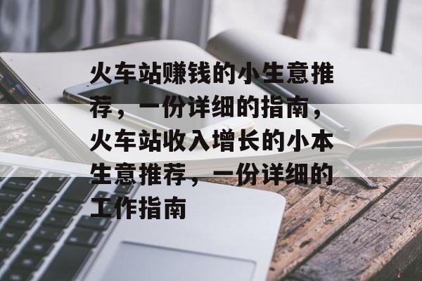 火车站赚钱的小生意推荐,一份详细的指南,火车站收入增长的小本生意推荐,一份详细的工作指南 火车站赚钱的小生意推荐,一份详细的指南,火车站收入增长的小本生意推荐,一份详细的工作指南