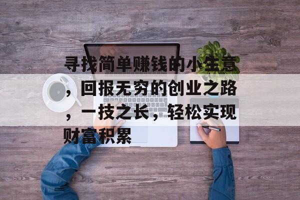 寻找简单赚钱的小生意,回报无穷的创业之路,一技之长,轻松实现财富积累 寻找简单赚钱的小生意,回报无穷的创业之路,一技之长,轻松实现财富积累