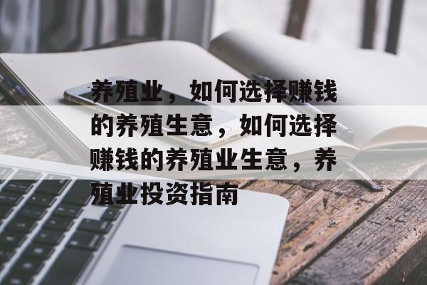 养殖业,如何选择赚钱的养殖生意,如何选择赚钱的养殖业生意,养殖业投资指南 养殖业,如何选择赚钱的养殖生意,如何选择赚钱的养殖业生意,养殖业投资指南