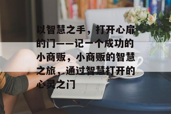 以智慧之手,打开心扉的门——记一个成功的小商贩,小商贩的智慧之旅,通过智慧打开的心灵之门 以智慧之手,打开心扉的门——记一个成功的小商贩,小商贩的智慧之旅,通过智慧打开的心灵之门