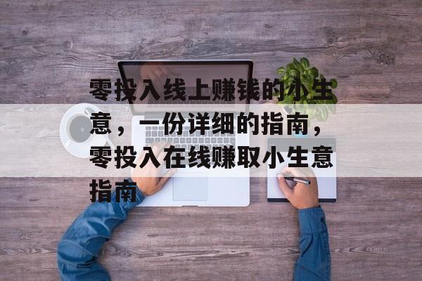 零投入线上赚钱的小生意,一份详细的指南,零投入在线赚取小生意指南 零投入线上赚钱的小生意,一份详细的指南,零投入在线赚取小生意指南