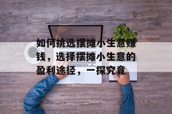 如何挑选摆摊小生意赚钱,选择摆摊小生意的盈利途径,一探究竟 如何挑选摆摊小生意赚钱,选择摆摊小生意的盈利途径,一探究竟