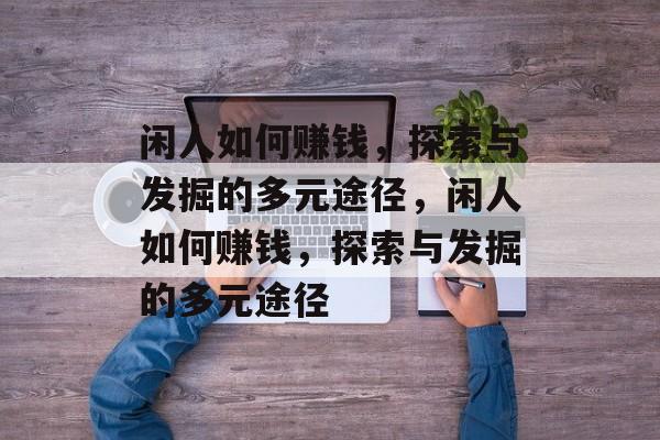 闲人如何赚钱,探索与发掘的多元途径,闲人如何赚钱,探索与发掘的多元途径 闲人如何赚钱,探索与发掘的多元途径,闲人如何赚钱,探索与发掘的多元途径