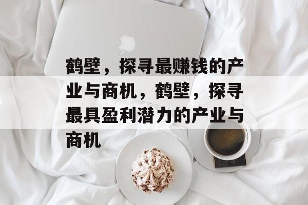 鹤壁,探寻最赚钱的产业与商机,鹤壁,探寻最具盈利潜力的产业与商机 鹤壁,探寻最赚钱的产业与商机,鹤壁,探寻最具盈利潜力的产业与商机