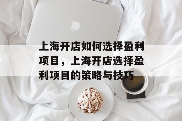 上海开店如何选择盈利项目,上海开店选择盈利项目的策略与技巧 上海开店如何选择盈利项目,上海开店选择盈利项目的策略与技巧