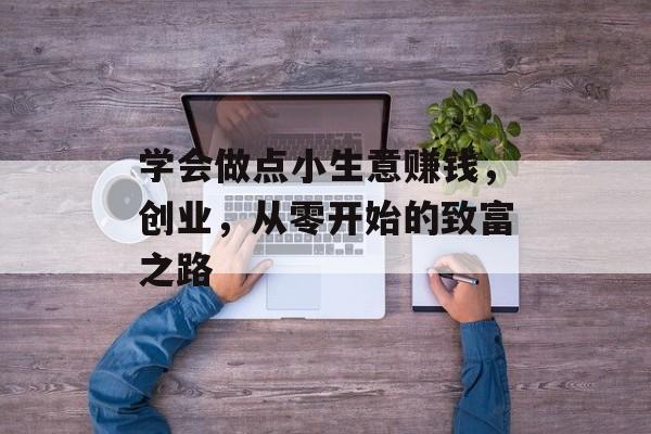 学会做点小生意赚钱,创业,从零开始的致富之路 学会做点小生意赚钱,创业,从零开始的致富之路