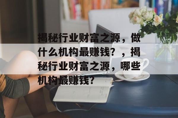 揭秘行业财富之源,做什么机构最赚钱?,揭秘行业财富之源,哪些机构最赚钱? 揭秘行业财富之源,做什么机构最赚钱?,揭秘行业财富之源,哪些机构最赚钱?