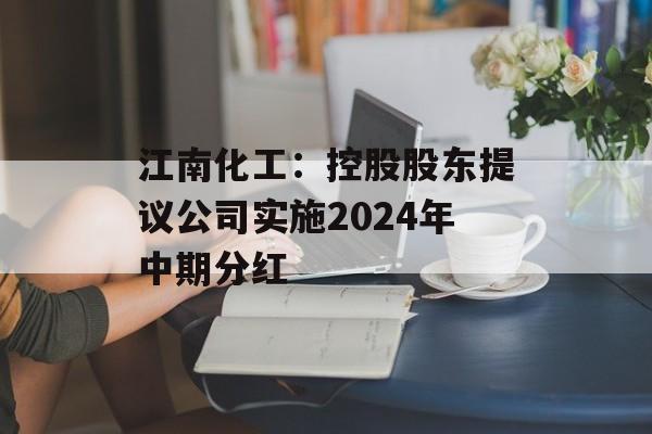 江南化工：控股股东提议公司实施2024年中期分红