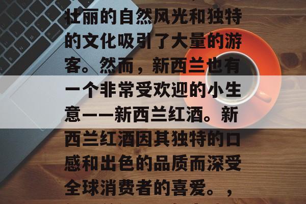新西兰是一个被誉为上帝的摇篮的国家，以其壮丽的自然风光和独特的文化吸引了大量的游客。然而，新西兰也有一个非常受欢迎的小生意——新西兰红酒。新西兰红酒因其独特的口感和出色的品质而深受全球消费者的喜爱。，新西兰红酒，魅力独特的饮品，世界级的美食