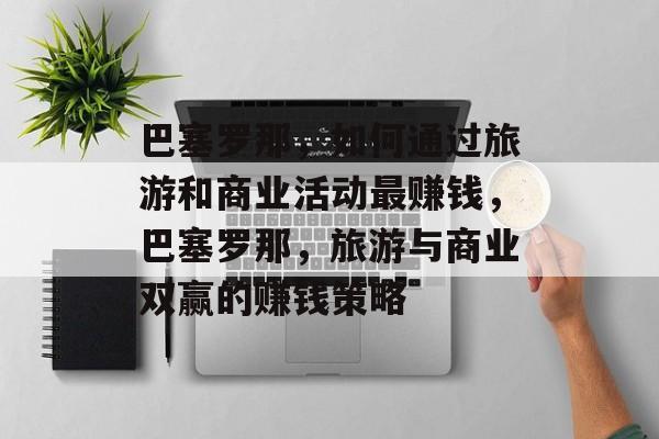 巴塞罗那，如何通过旅游和商业活动最赚钱，巴塞罗那，旅游与商业双赢的赚钱策略