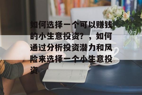 如何选择一个可以赚钱的小生意投资?,如何通过分析投资潜力和风险来选择一个小生意投资 如何选择一个可以赚钱的小生意投资?,如何通过分析投资潜力和风险来选择一个小生意投资