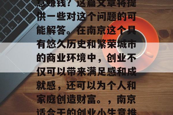 南京适合干点什么小生意赚钱?这篇文章将提供一些对这个问题的可能解答。在南京这个具有悠久历史和繁荣城市的商业环境中,创业不仅可以带来满足感和成就感,还可以为个人和家庭创造财富。,南京适合干的创业小生意推荐 南京适合干点什么小生意赚钱?这篇文章将提供一些对这个问题的可能解答。在南京这个具有悠久历史和繁荣城市的商业环境中,创业不仅可以带来满足感和成就感,还可以为个人和家庭创造财富。,南京适合干的创业小生意推荐