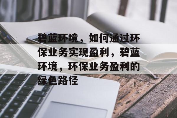 碧蓝环境，如何通过环保业务实现盈利，碧蓝环境，环保业务盈利的绿色路径
