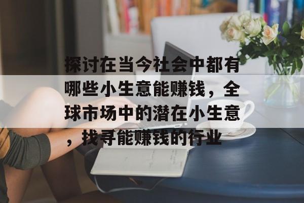 探讨在当今社会中都有哪些小生意能赚钱,全球市场中的潜在小生意,找寻能赚钱的行业 探讨在当今社会中都有哪些小生意能赚钱,全球市场中的潜在小生意,找寻能赚钱的行业