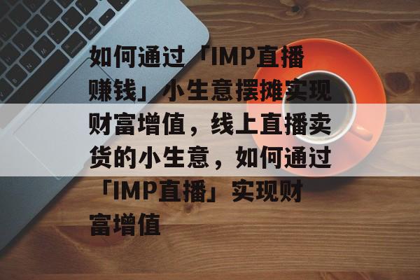 如何通过「IMP直播赚钱」小生意摆摊实现财富增值,线上直播卖货的小生意,如何通过「IMP直播」实现财富增值 如何通过「IMP直播赚钱」小生意摆摊实现财富增值,线上直播卖货的小生意,如何通过「IMP直播」实现财富增值