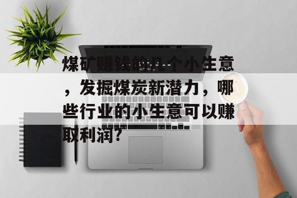 煤矿赚钱的几个小生意,发掘煤炭新潜力,哪些行业的小生意可以赚取利润? 煤矿赚钱的几个小生意,发掘煤炭新潜力,哪些行业的小生意可以赚取利润?