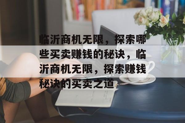 临沂商机无限，探索哪些买卖赚钱的秘诀，临沂商机无限，探索赚钱秘诀的买卖之道