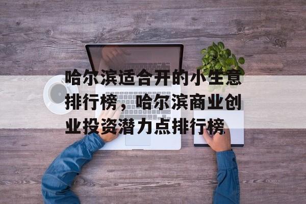 哈尔滨适合开的小生意排行榜,哈尔滨商业创业投资潜力点排行榜 哈尔滨适合开的小生意排行榜,哈尔滨商业创业投资潜力点排行榜