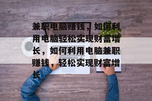兼职电脑赚钱,如何利用电脑轻松实现财富增长,如何利用电脑兼职赚钱,轻松实现财富增长 兼职电脑赚钱,如何利用电脑轻松实现财富增长,如何利用电脑兼职赚钱,轻松实现财富增长