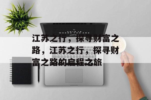 江苏之行,探寻财富之路,江苏之行,探寻财富之路的启程之旅 江苏之行,探寻财富之路,江苏之行,探寻财富之路的启程之旅