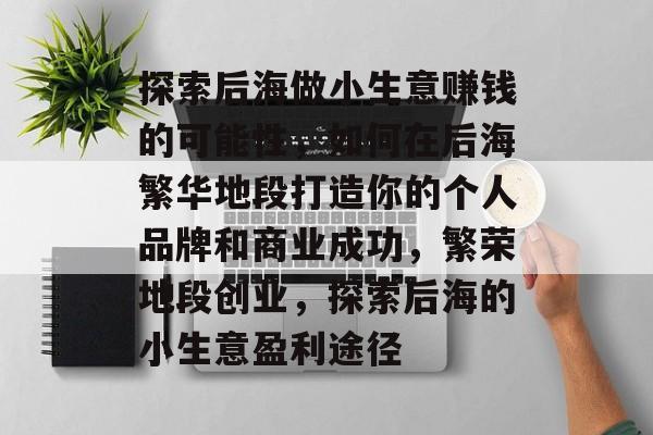 探索后海做小生意赚钱的可能性，如何在后海繁华地段打造你的个人品牌和商业成功，繁荣地段创业，探索后海的小生意盈利途径