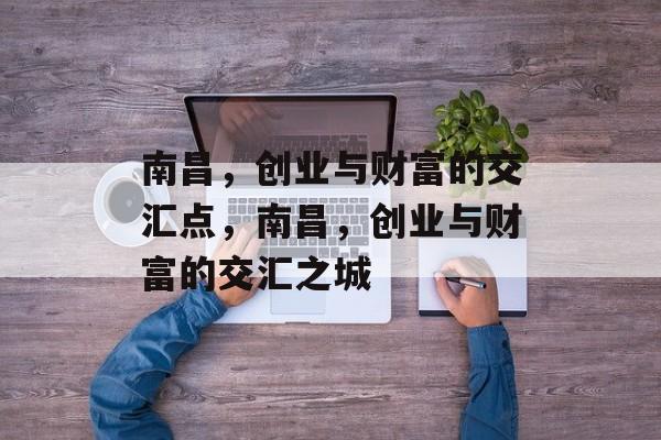 南昌,创业与财富的交汇点,南昌,创业与财富的交汇之城 南昌,创业与财富的交汇点,南昌,创业与财富的交汇之城