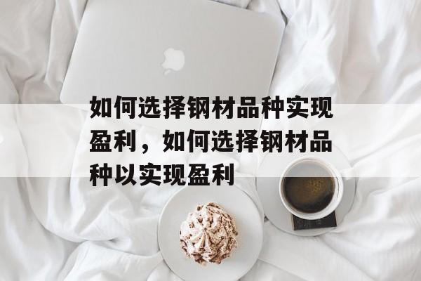 如何选择钢材品种实现盈利,如何选择钢材品种以实现盈利 如何选择钢材品种实现盈利,如何选择钢材品种以实现盈利