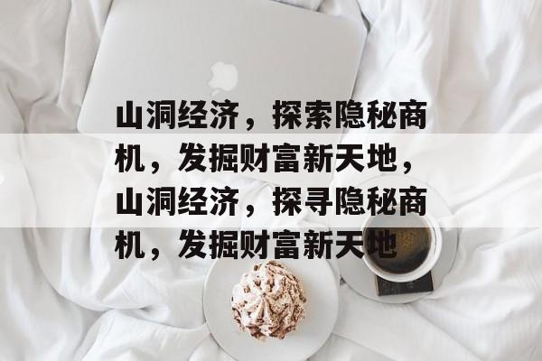 山洞经济,探索隐秘商机,发掘财富新天地,山洞经济,探寻隐秘商机,发掘财富新天地 山洞经济,探索隐秘商机,发掘财富新天地,山洞经济,探寻隐秘商机,发掘财富新天地