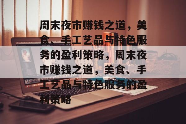 周末夜市赚钱之道,美食、手工艺品与特色服务的盈利策略,周末夜市赚钱之道,美食、手工艺品与特色服务的盈利策略 周末夜市赚钱之道,美食、手工艺品与特色服务的盈利策略,周末夜市赚钱之道,美食、手工艺品与特色服务的盈利策略
