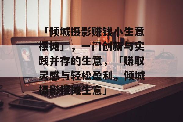 「倾城摄影赚钱小生意摆摊」,一门创新与实践并存的生意,「赚取灵感与轻松盈利,倾城摄影摆摊生意」 「倾城摄影赚钱小生意摆摊」,一门创新与实践并存的生意,「赚取灵感与轻松盈利,倾城摄影摆摊生意」