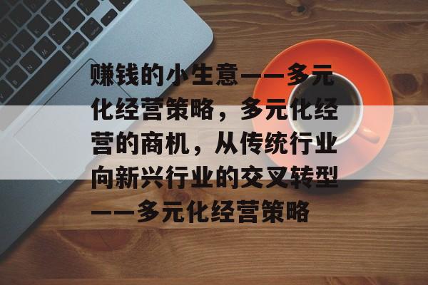 赚钱的小生意——多元化经营策略,多元化经营的商机,从传统行业向新兴行业的交叉转型——多元化经营策略 赚钱的小生意——多元化经营策略,多元化经营的商机,从传统行业向新兴行业的交叉转型——多元化经营策略