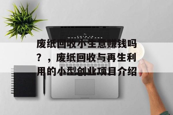 废纸回收小生意赚钱吗？，废纸回收与再生利用的小型创业项目介绍