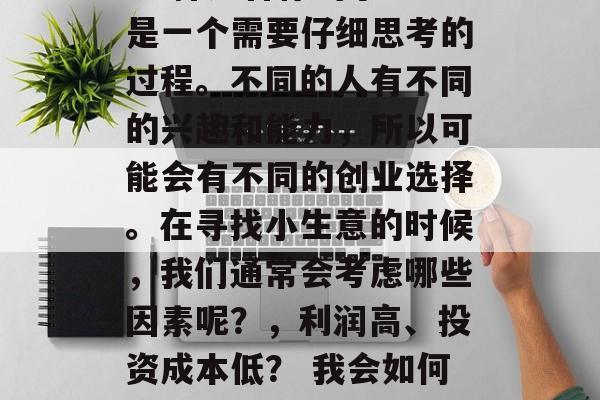 小生意可以做什么? 选择适合你的小生意是一个需要仔细思考的过程。不同的人有不同的兴趣和能力,所以可能会有不同的创业选择。在寻找小生意的时候,我们通常会考虑哪些因素呢?,利润高、投资成本低? 我会如何为自己的创业做出明智的决策?  小生意可以做什么? 选择适合你的小生意是一个需要仔细思考的过程。不同的人有不同的兴趣和能力,所以可能会有不同的创业选择。在寻找小生意的时候,我们通常会考虑哪些因素呢?,利润高、投资成本低? 我会如何为自己的创业做出明智的决策?