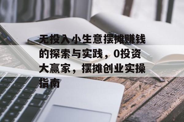 无投入小生意摆摊赚钱的探索与实践,0投资大赢家,摆摊创业实操指南 无投入小生意摆摊赚钱的探索与实践,0投资大赢家,摆摊创业实操指南