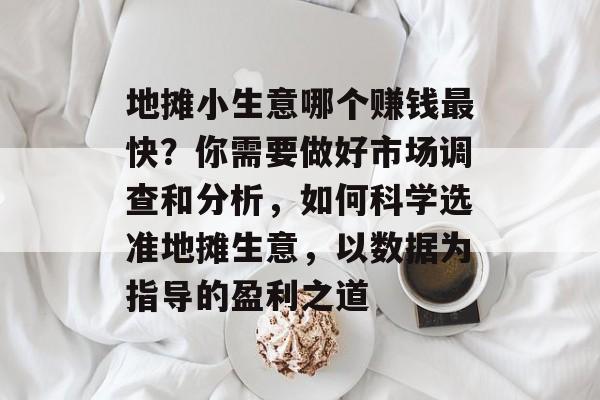 地摊小生意哪个赚钱最快?你需要做好市场调查和分析,如何科学选准地摊生意,以数据为指导的盈利之道 地摊小生意哪个赚钱最快?你需要做好市场调查和分析,如何科学选准地摊生意,以数据为指导的盈利之道