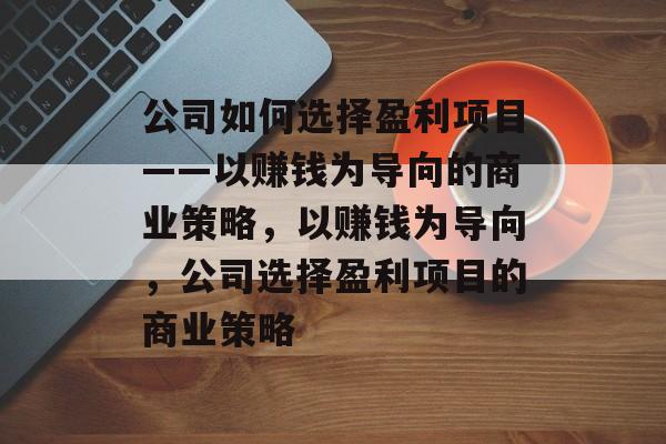 公司如何选择盈利项目——以赚钱为导向的商业策略,以赚钱为导向,公司选择盈利项目的商业策略 公司如何选择盈利项目——以赚钱为导向的商业策略,以赚钱为导向,公司选择盈利项目的商业策略