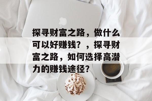 探寻财富之路,做什么可以好赚钱?,探寻财富之路,如何选择高潜力的赚钱途径? 探寻财富之路,做什么可以好赚钱?,探寻财富之路,如何选择高潜力的赚钱途径?