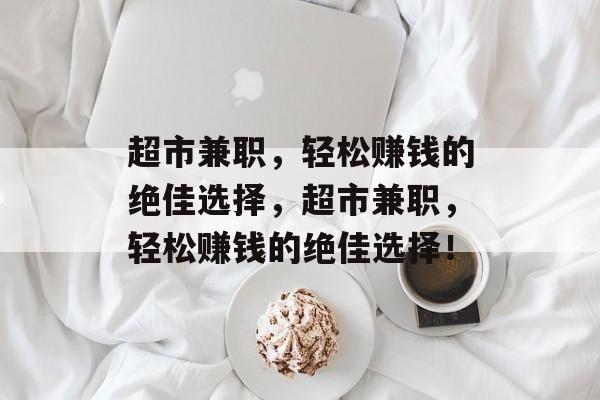 超市兼职，轻松赚钱的绝佳选择，超市兼职，轻松赚钱的绝佳选择！
