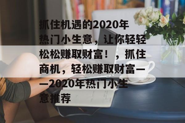 抓住机遇的2020年热门小生意,让你轻轻松松赚取财富!,抓住商机,轻松赚取财富——2020年热门小生意推荐 抓住机遇的2020年热门小生意,让你轻轻松松赚取财富!,抓住商机,轻松赚取财富——2020年热门小生意推荐