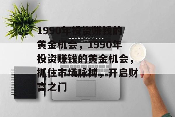 1990年投资赚钱的黄金机会,1990年投资赚钱的黄金机会,抓住市场脉搏,开启财富之门 1990年投资赚钱的黄金机会,1990年投资赚钱的黄金机会,抓住市场脉搏,开启财富之门