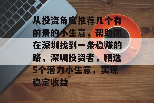 从投资角度推荐几个有前景的小生意,帮助你在深圳找到一条稳赚的路,深圳投资者,精选5个潜力小生意,实现稳定收益 从投资角度推荐几个有前景的小生意,帮助你在深圳找到一条稳赚的路,深圳投资者,精选5个潜力小生意,实现稳定收益