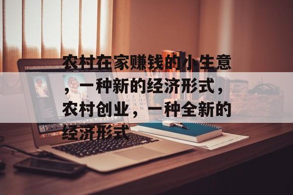 农村在家赚钱的小生意,一种新的经济形式,农村创业,一种全新的经济形式 农村在家赚钱的小生意,一种新的经济形式,农村创业,一种全新的经济形式